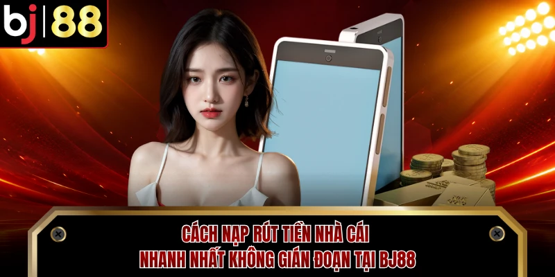 Cách Nạp Rút Tiền Nhà Cái Nhanh Nhất Không Gián Đoạn Tại BJ88